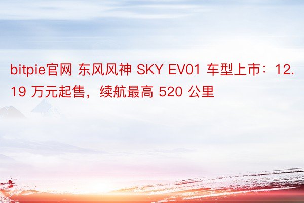 bitpie官网 东风风神 SKY EV01 车型上市：12.19 万元起售，续航最高 520 公里