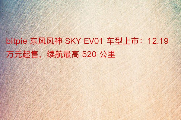 bitpie 东风风神 SKY EV01 车型上市：12.19 万元起售，续航最高 520 公里