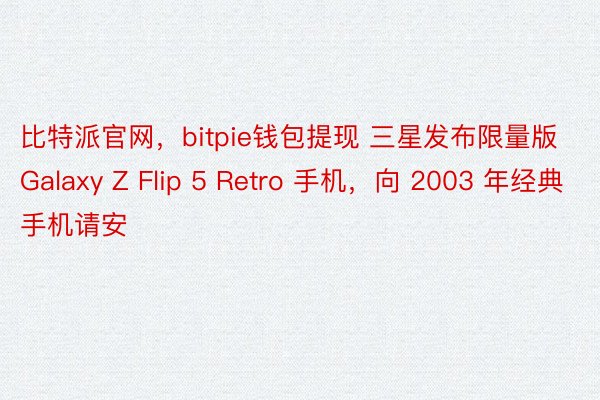 比特派官网，bitpie钱包提现 三星发布限量版 Galaxy Z Flip 5 Retro 手机，向 2003 年经典手机请安