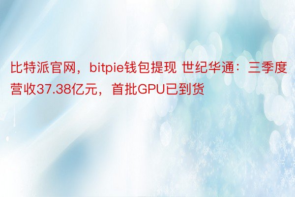 比特派官网，bitpie钱包提现 世纪华通：三季度营收37.38亿元，首批GPU已到货