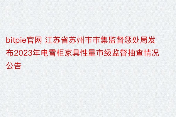 bitpie官网 江苏省苏州市市集监督惩处局发布2023年电雪柜家具性量市级监督抽查情况公告