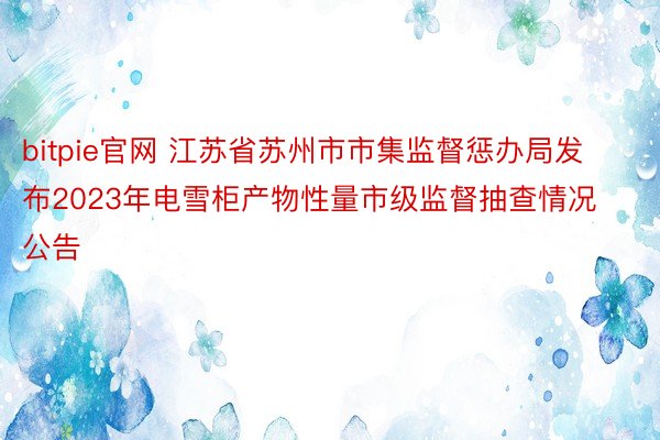 bitpie官网 江苏省苏州市市集监督惩办局发布2023年电雪柜产物性量市级监督抽查情况公告