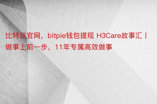 比特派官网，bitpie钱包提现 H3Care故事汇丨做事上前一步，11年专属高效做事