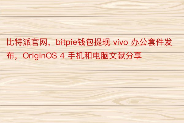比特派官网，bitpie钱包提现 vivo 办公套件发布，OriginOS 4 手机和电脑文献分享