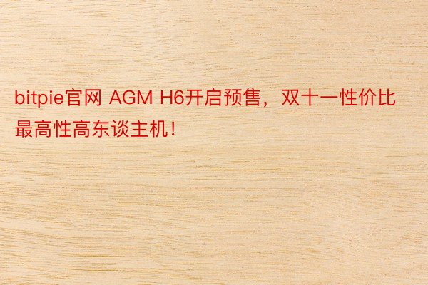 bitpie官网 AGM H6开启预售，双十一性价比最高性高东谈主机！