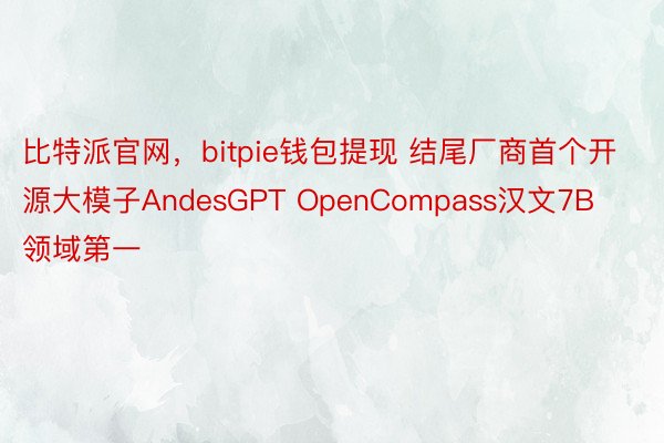 比特派官网，bitpie钱包提现 结尾厂商首个开源大模子AndesGPT OpenCompass汉文7B领域第一