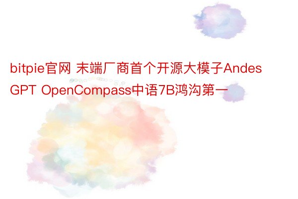 bitpie官网 末端厂商首个开源大模子AndesGPT OpenCompass中语7B鸿沟第一