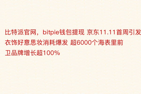 比特派官网，bitpie钱包提现 京东11.11首周引发衣饰好意思妆消耗爆发 超6000个海表里前卫品牌增长超100%