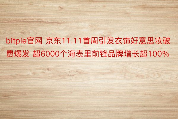 bitpie官网 京东11.11首周引发衣饰好意思妆破费爆发 超6000个海表里前锋品牌增长超100%