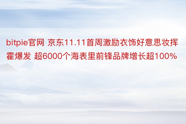 bitpie官网 京东11.11首周激励衣饰好意思妆挥霍爆发 超6000个海表里前锋品牌增长超100%