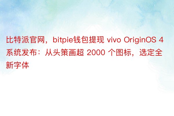 比特派官网，bitpie钱包提现 vivo OriginOS 4 系统发布：从头策画超 2000 个图标，选定全新字体