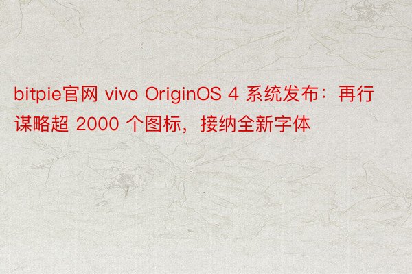 bitpie官网 vivo OriginOS 4 系统发布：再行谋略超 2000 个图标，接纳全新字体
