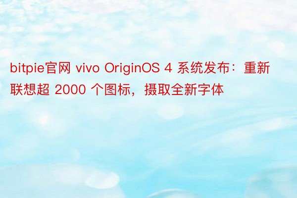 bitpie官网 vivo OriginOS 4 系统发布：重新联想超 2000 个图标，摄取全新字体