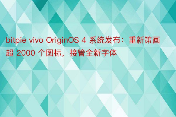 bitpie vivo OriginOS 4 系统发布：重新策画超 2000 个图标，接管全新字体