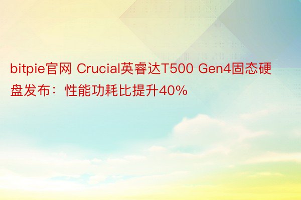 bitpie官网 Crucial英睿达T500 Gen4固态硬盘发布：性能功耗比提升40%