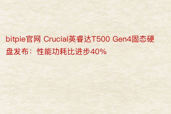 bitpie官网 Crucial英睿达T500 Gen4固态硬盘发布：性能功耗比进步40%