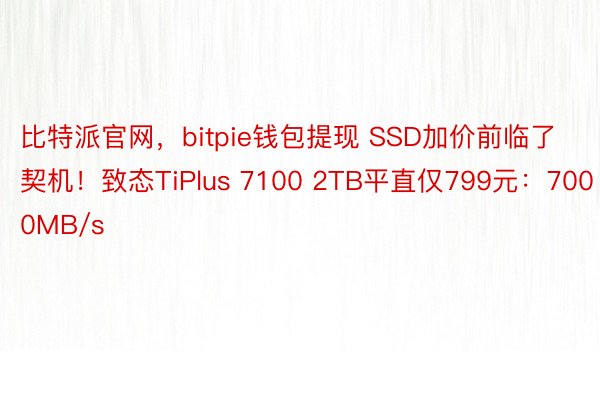 比特派官网，bitpie钱包提现 SSD加价前临了契机！致态TiPlus 7100 2TB平直仅799元：7000MB/s