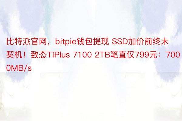 比特派官网，bitpie钱包提现 SSD加价前终末契机！致态TiPlus 7100 2TB笔直仅799元：7000MB/s