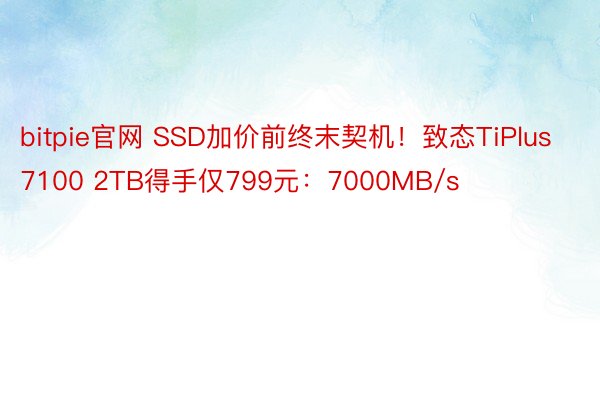 bitpie官网 SSD加价前终末契机！致态TiPlus 7100 2TB得手仅799元：7000MB/s