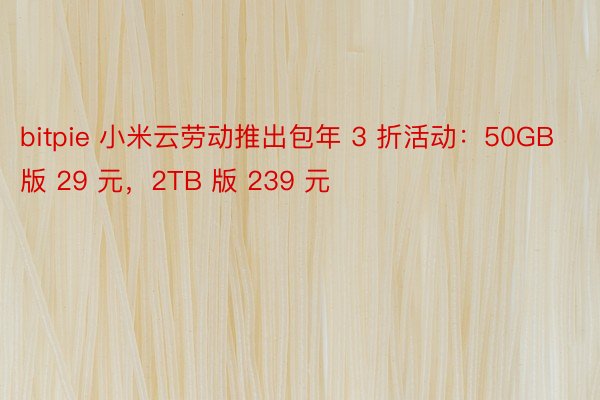 bitpie 小米云劳动推出包年 3 折活动：50GB 版 29 元，2TB 版 239 元