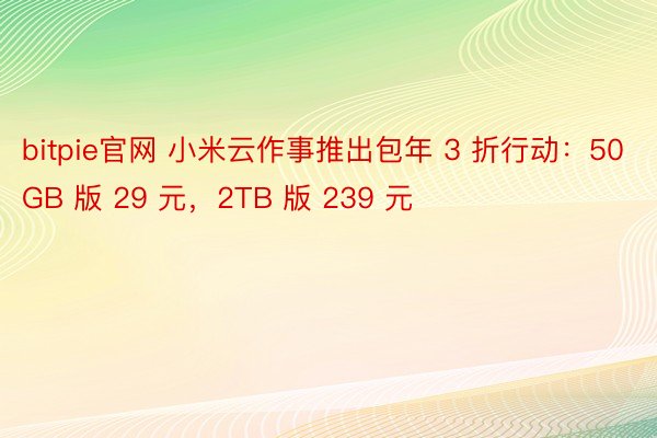 bitpie官网 小米云作事推出包年 3 折行动：50GB 版 29 元，2TB 版 239 元
