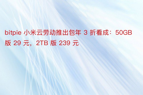 bitpie 小米云劳动推出包年 3 折看成：50GB 版 29 元，2TB 版 239 元