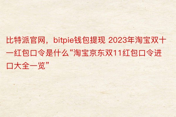比特派官网，bitpie钱包提现 2023年淘宝双十一红包口令是什么“淘宝京东双11红包口令进口大全一览”