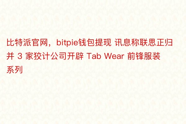 比特派官网，bitpie钱包提现 讯息称联思正归并 3 家狡计公司开辟 Tab Wear 前锋服装系列