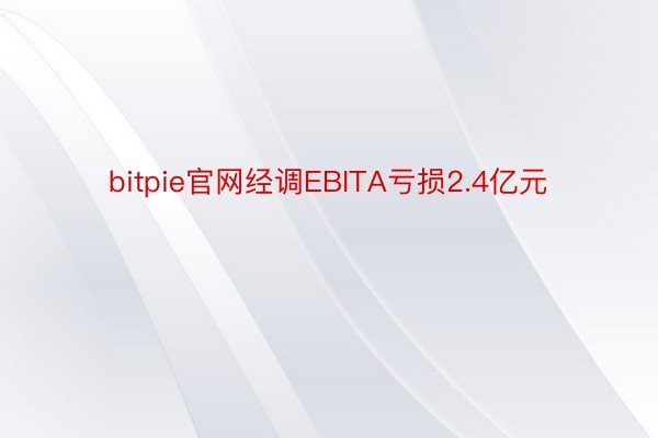 bitpie官网经调EBITA亏损2.4亿元