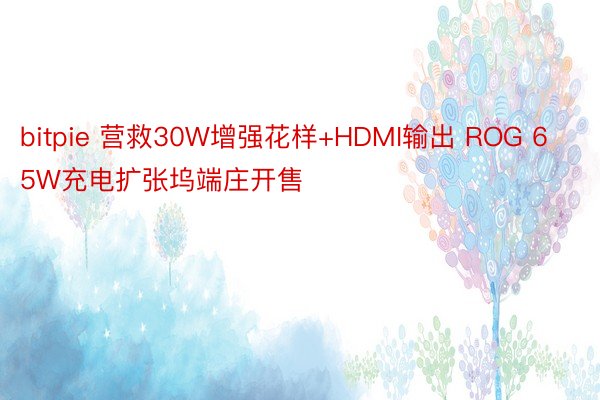 bitpie 营救30W增强花样+HDMI输出 ROG 65W充电扩张坞端庄开售