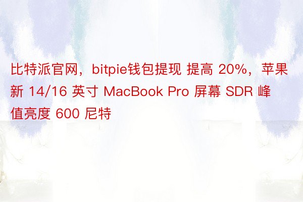 比特派官网，bitpie钱包提现 提高 20%，苹果新 14/16 英寸 MacBook Pro 屏幕 SDR 峰值亮度 600 尼特