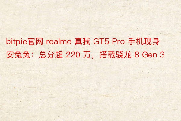 bitpie官网 realme 真我 GT5 Pro 手机现身安兔兔：总分超 220 万，搭载骁龙 8 Gen 3