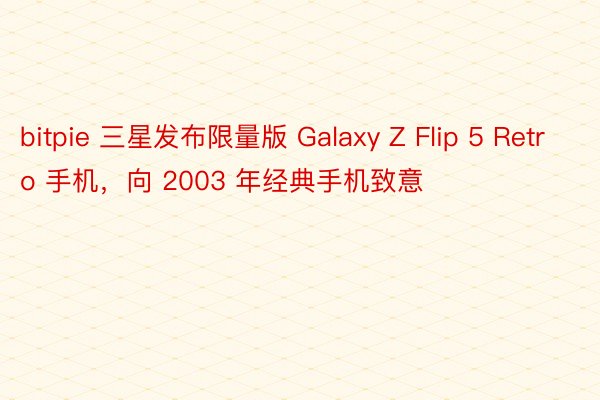 bitpie 三星发布限量版 Galaxy Z Flip 5 Retro 手机，向 2003 年经典手机致意